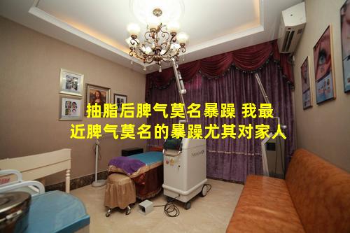 抽脂后脾气莫名暴躁 我最近脾气莫名的暴躁尤其对家人